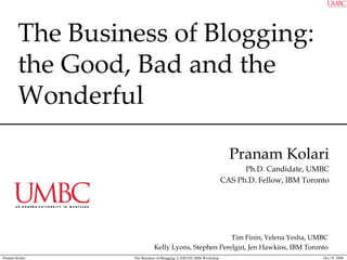 The Business of Blogging:  the Good, Bad and the Wonderful Pranam Kolari Ph.D. Candidate, UMBC CAS Ph.D. Fellow, IBM Toronto Tim Finin, Yelena Yesha, UMBC Kelly Lyons, Stephen Perelgut, Jen Hawkins, IBM Toronto 