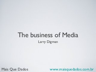 The business of Media
Larry Digman

Mais Que Dados

www.maisquedados.com.br

 