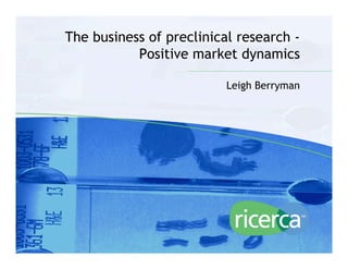 The business of preclinical research -
               Positive market dynamics

                              Leigh Berryman




1