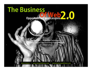 The Business
               Of Web
      Opportunities and Lessons                                     2.0

                                The new B2C – Brand-to-Community –
                             strategy, tactics and learnings from the Age
                                            of Conversation




              Gavin Heaton // www.servantofchaos.com // servant@servantofchaos.com
    Gavin Heaton
                                                                                     1
    www.servantofchaos.com