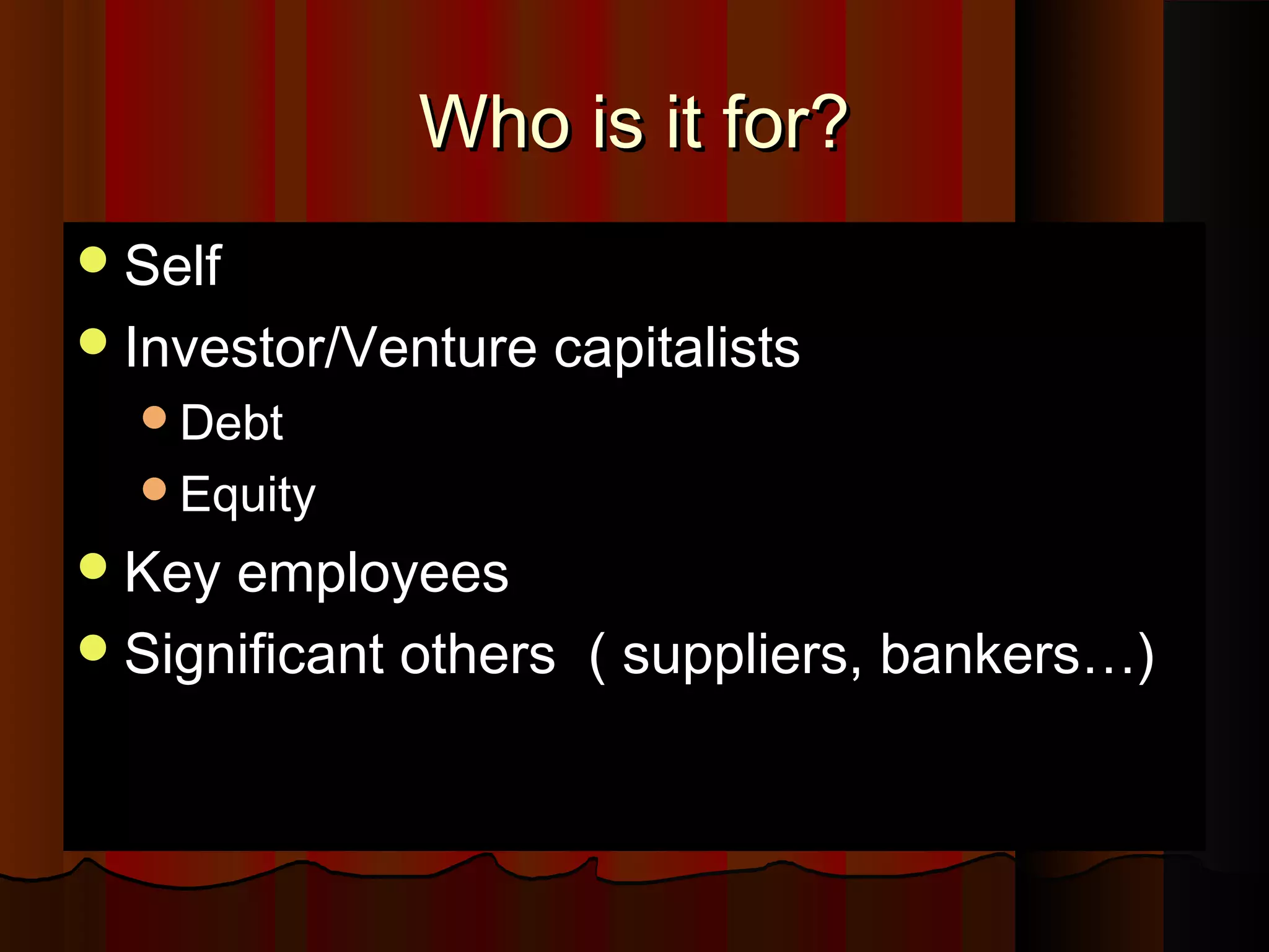 Who is it for?Who is it for?
SelfSelf
Investor/Venture capitalistsInvestor/Venture capitalists
DebtDebt
EquityEquity
Key employeesKey employees
Significant others ( suppliers, bankers…)Significant others ( suppliers, bankers…)
 