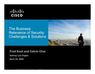 The Business
Relevance of Security:
Challenges  Solutions



Fred Kost and Calvin Chai
Interop Las Vegas
April 30, 2008



                                                                       1
      © 2008 Cisco Systems, Inc. All rights reserved.   Cisco Public
 