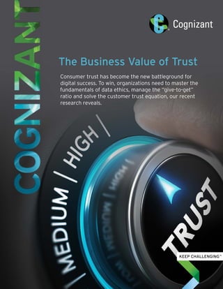 The Business Value of Trust
Consumer trust has become the new battleground for
digital success. To win, organizations need to master the
fundamentals of data ethics, manage the “give-to-get”
ratio and solve the customer trust equation, our recent
research reveals.
 