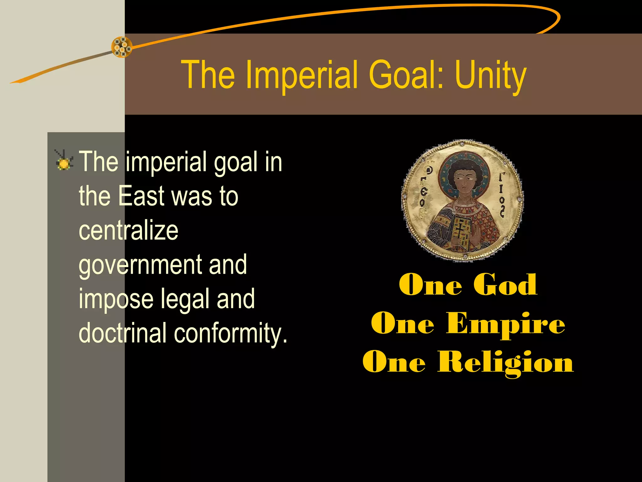 The Imperial Goal: Unity
The imperial goal in
the East was to
centralize
government and
impose legal and
doctrinal conformity.

One God
One Empire
One Religion

 