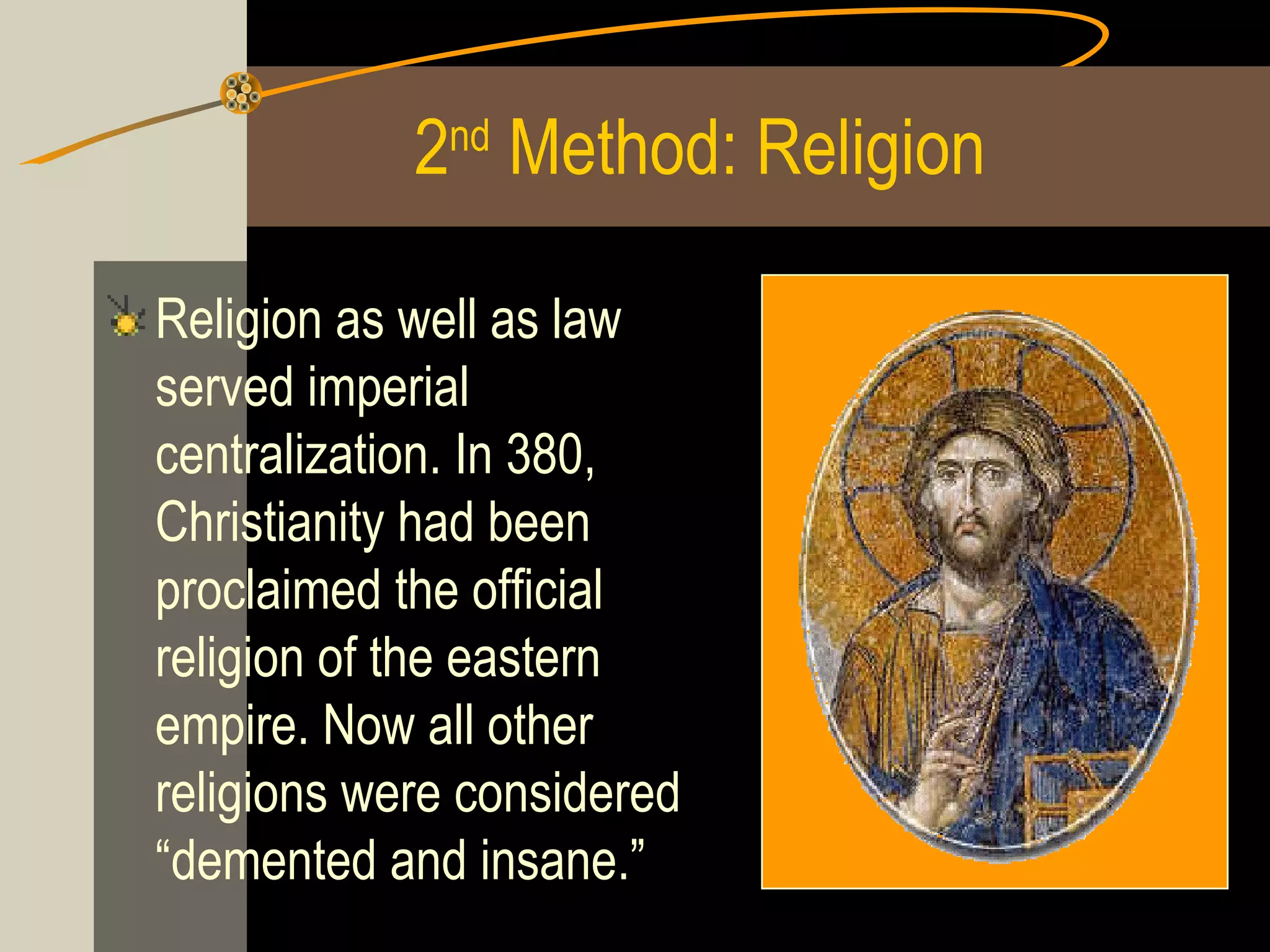 2nd Method: Religion
Religion as well as law
served imperial
centralization. In 380,
Christianity had been
proclaimed the official
religion of the eastern
empire. Now all other
religions were considered
“demented and insane.”

 