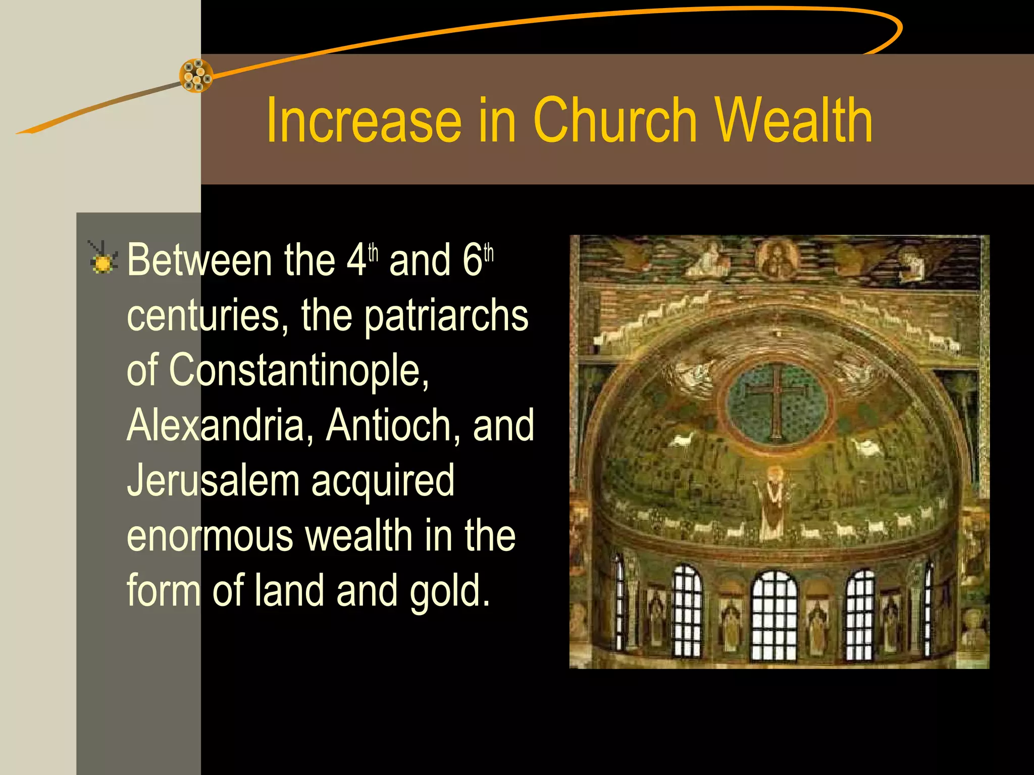 Increase in Church Wealth
Between the 4th and 6th
centuries, the patriarchs
of Constantinople,
Alexandria, Antioch, and
Jerusalem acquired
enormous wealth in the
form of land and gold.

 