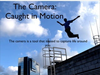 The Camera:
Caught in Motion

The camera is a tool that is used to capture life around
                         you.
 