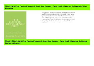 The Cantin Ketogenic Diet: For Cancer, Type 1 &2 Diabetes, Epilepsy &Other Ailments This book is about my son's journey with type I diabetes and my own journey with aggressive breast cancer. It is about how I linked type I diabetes with epilepsy and how this helped me link cancer with epilepsy as well. I modified the traditional ketogenic diet used at Johns Hopkins Medical Center to treat epilepsy. I then used my own version of the diet to make my breast cancer tumor disappear in about two weeks. It is also about using my modified ketogenic diet for my son who is a type I diabetic, and him being able to eat without needing any insulin and without doing any calorie restrictions. This is my diet of hope -along with the research that comes from my heart- that I am sharing with you. "Let food be thy medicine and medicine be thy food." Hippocrates https://ift.realfiedbook.com/?book=1477567593 The Cantin Ketogenic Diet: For Cancer, Type 1 &2 Diabetes, Epilepsy &Other Ailments Best, Best For The Cantin Ketogenic Diet: For Cancer, Type 1 &2 Diabetes, Epilepsy &Other Ailments, Best Books The Cantin Ketogenic Diet: For Cancer, Type 1 &2 Diabetes, Epilepsy &Other Ailments by Elaine Cantin, Download is Easy The Cantin Ketogenic Diet: For Cancer, Type 1 &2 Diabetes, Epilepsy &Other Ailments, Free Books Download The Cantin Ketogenic Diet: For Cancer, Type 1 &2 Diabetes, Epilepsy &Other Ailments, Download The Cantin Ketogenic Diet: For Cancer, Type 1 &2 Diabetes, Epilepsy &Other Ailments PDF files, Download Online The Cantin Ketogenic Diet: For Cancer, Type 1 &2 Diabetes, Epilepsy &Other Ailments E-Books, E-Books Free The Cantin Ketogenic Diet: For Cancer, Type 1 &2 Diabetes, Epilepsy &Other Ailments News, Best Selling Books The Cantin Ketogenic Diet: For Cancer, Type 1 &2 Diabetes, Epilepsy &Other Ailments, News Books The Cantin Ketogenic Diet: For Cancer, Type 1 &2 Diabetes, Epilepsy &Other Ailments Free, Easy Download Without Complicated The Cantin Ketogenic Diet:
For Cancer, Type 1 &2 Diabetes, Epilepsy &Other Ailments, How to download The Cantin Ketogenic Diet: For Cancer, Type 1 &2 Diabetes, Epilepsy &Other Ailments Full, Free Download The Cantin Ketogenic Diet: For Cancer, Type 1 &2 Diabetes, Epilepsy &Other Ailments by Elaine Cantin
[POPULAR]The Cantin Ketogenic Diet: For Cancer, Type 1 &2 Diabetes, Epilepsy &Other
Ailments
This book is about my son's journey with type I diabetes and my own journey
with aggressive breast cancer. It is about how I linked type I diabetes with
epilepsy and how this helped me link cancer with epilepsy as well. I modified
the traditional ketogenic diet used at Johns Hopkins Medical Center to treat
epilepsy. I then used my own version of the diet to make my breast cancer
tumor disappear in about two weeks. It is also about using my modified
ketogenic diet for my son who is a type I diabetic, and him being able to eat
without needing any insulin and without doing any calorie restrictions. This is
my diet of hope -along with the research that comes from my heart- that I am
sharing with you. "Let food be thy medicine and medicine be thy food."
Hippocrates
[Book] [POPULAR]The Cantin Ketogenic Diet: For Cancer, Type 1 &2 Diabetes, Epilepsy
&Other Ailments
 