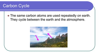 Carbon Cycle
 The same carbon atoms are used repeatedly on earth.
They cycle between the earth and the atmosphere.
 