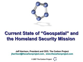 Current State of “Geospatial” and the Homeland Security Mission  Jeff Harrison, President and CEO, The Carbon Project [email_address]  ,  www.thecarbonproject.com 