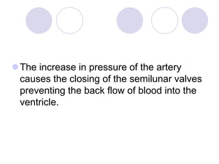 The increase in pressure of the artery
causes the closing of the semilunar valves
preventing the back flow of blood into the
ventricle.
 