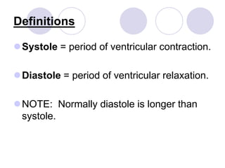 Definitions
Systole = period of ventricular contraction.
Diastole = period of ventricular relaxation.
NOTE: Normally diastole is longer than
systole.
 