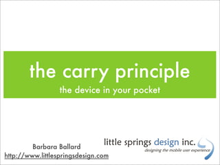 the carry principle
                  the device in your pocket




         Barbara Ballard
http://www.littlespringsdesign.com