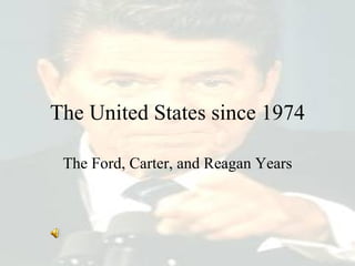 The United States since 1974 The Ford, Carter, and Reagan Years 