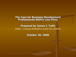 The Case for Business Development Professionals Within Law Firms Prepared by James J. Tullis http://www.linkedin.com/in/jtullis October 30, 2008 _____________________________________________________________________________________________________  _  _____ 