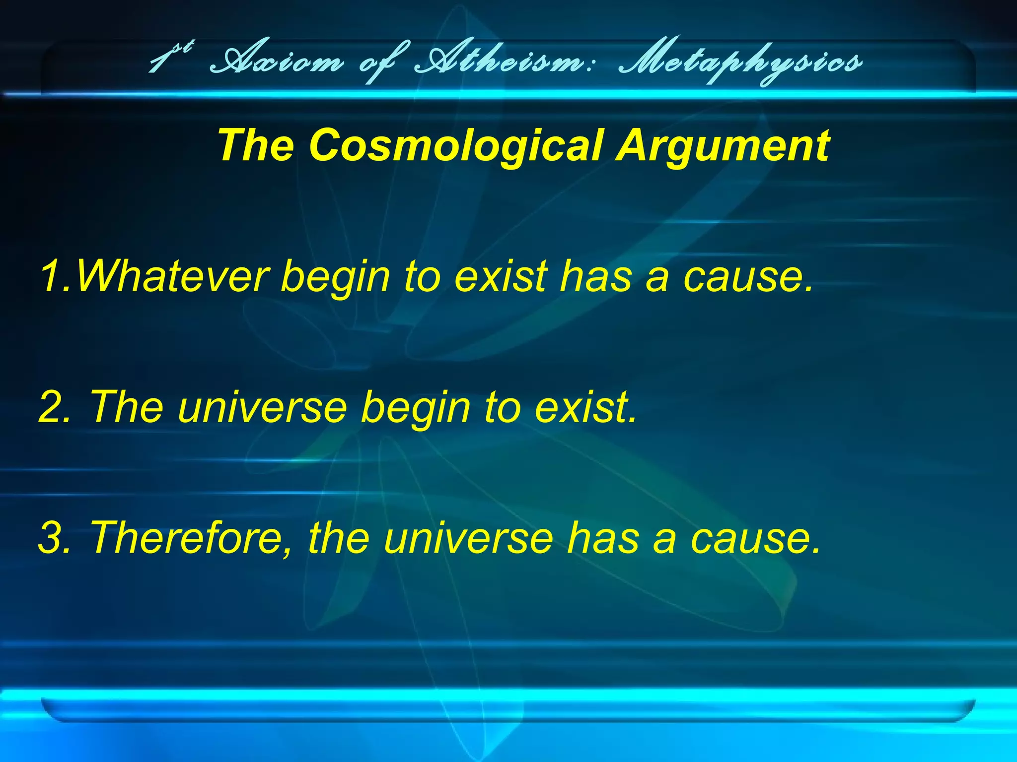1st
Axiom of Atheism: Metaphysics
The Cosmological Argument
1.Whatever begin to exist has a cause.
2. The universe begin to exist.
3. Therefore, the universe has a cause.
 