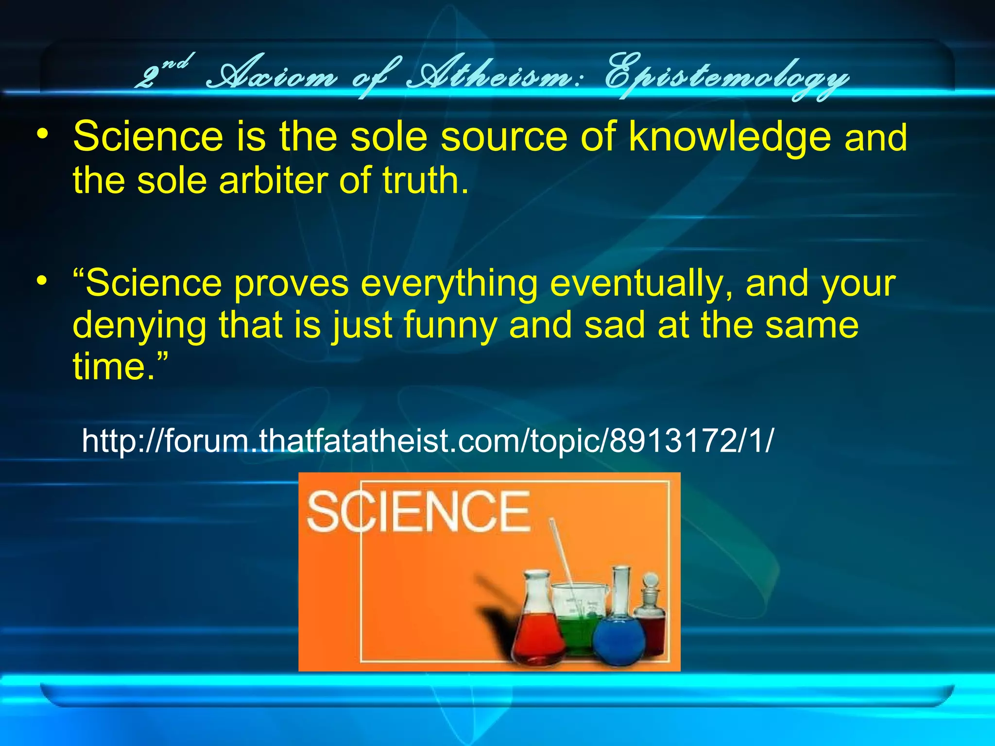 2nd
Axiom of Atheism: Epistemology
• Science is the sole source of knowledge and
the sole arbiter of truth.
• “Science proves everything eventually, and your
denying that is just funny and sad at the same
time.”
http://forum.thatfatatheist.com/topic/8913172/1/
 