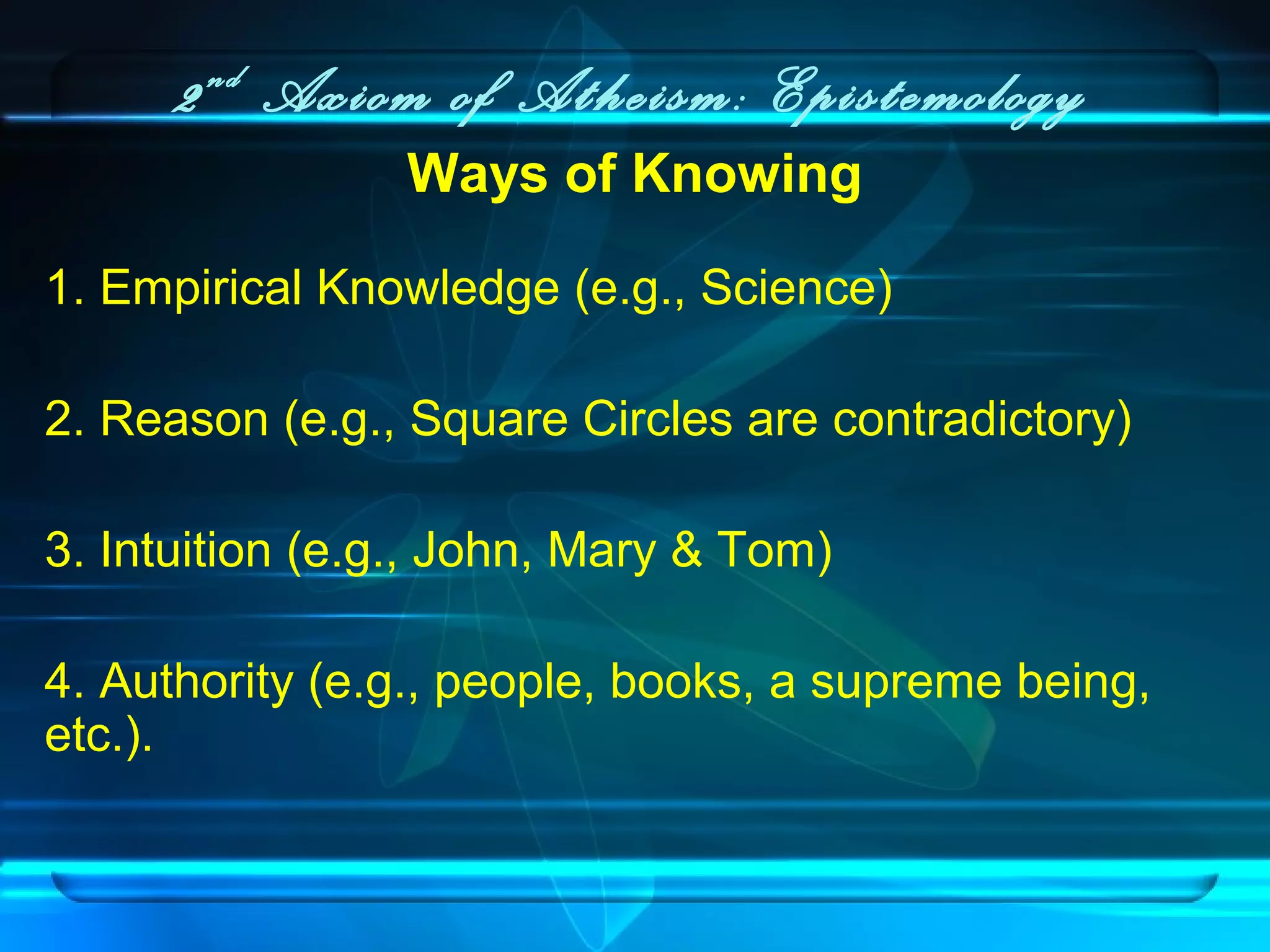 2nd
Axiom of Atheism: Epistemology
Ways of Knowing
1. Empirical Knowledge (e.g., Science)
2. Reason (e.g., Square Circles are contradictory)
3. Intuition (e.g., John, Mary & Tom)
4. Authority (e.g., people, books, a supreme being,
etc.).
 