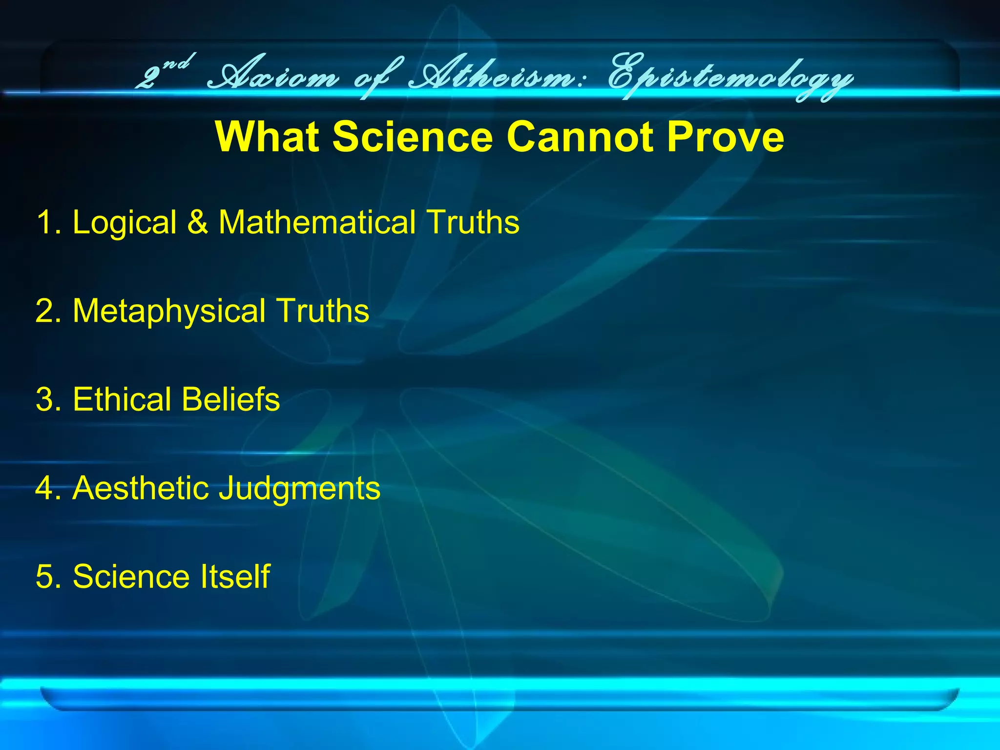 2nd
Axiom of Atheism: Epistemology
What Science Cannot Prove
1. Logical & Mathematical Truths
2. Metaphysical Truths
3. Ethical Beliefs
4. Aesthetic Judgments
5. Science Itself
 