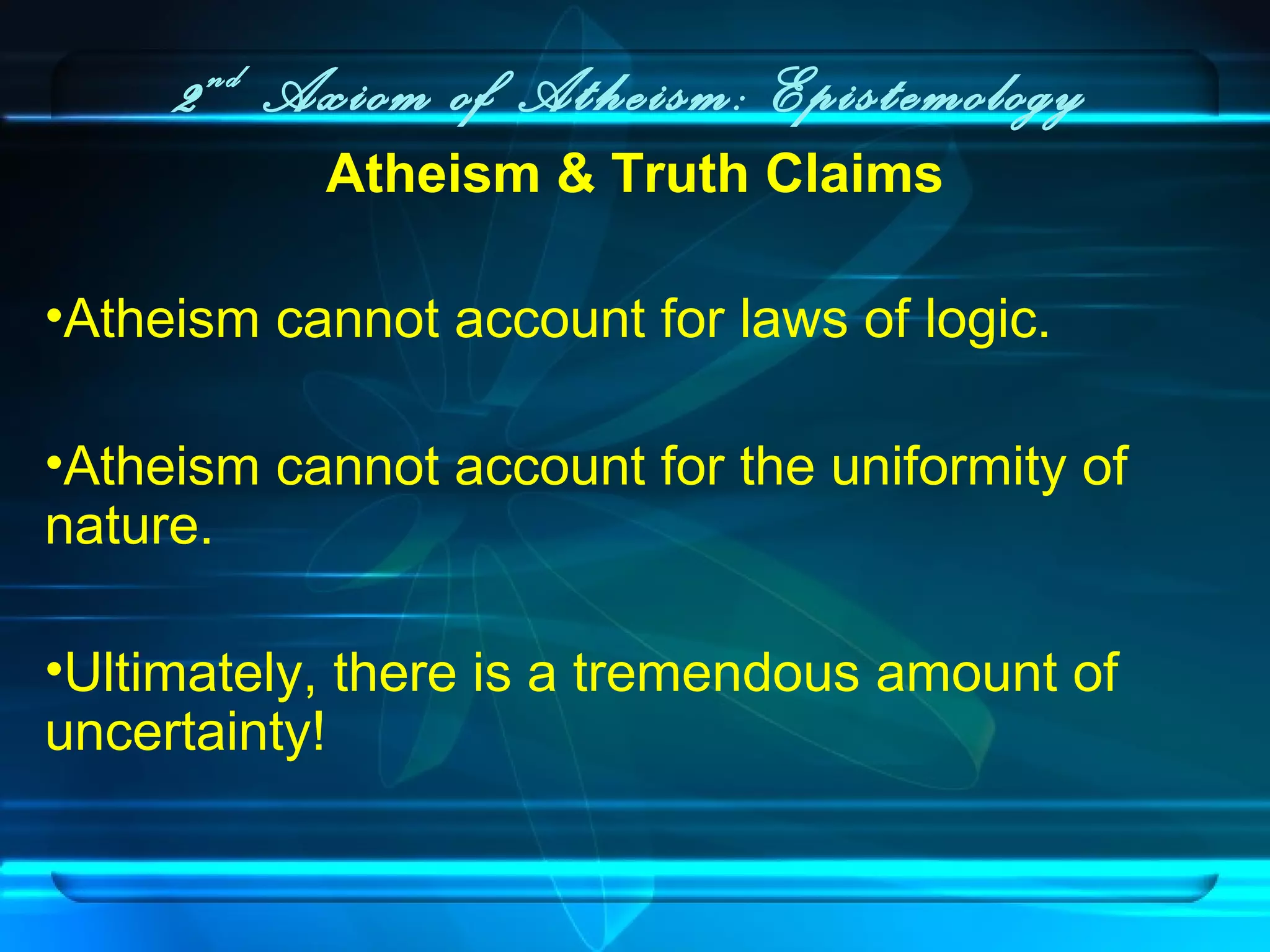 2nd
Axiom of Atheism: Epistemology
Atheism & Truth Claims
•Atheism cannot account for laws of logic.
•Atheism cannot account for the uniformity of
nature.
•Ultimately, there is a tremendous amount of
uncertainty!
 