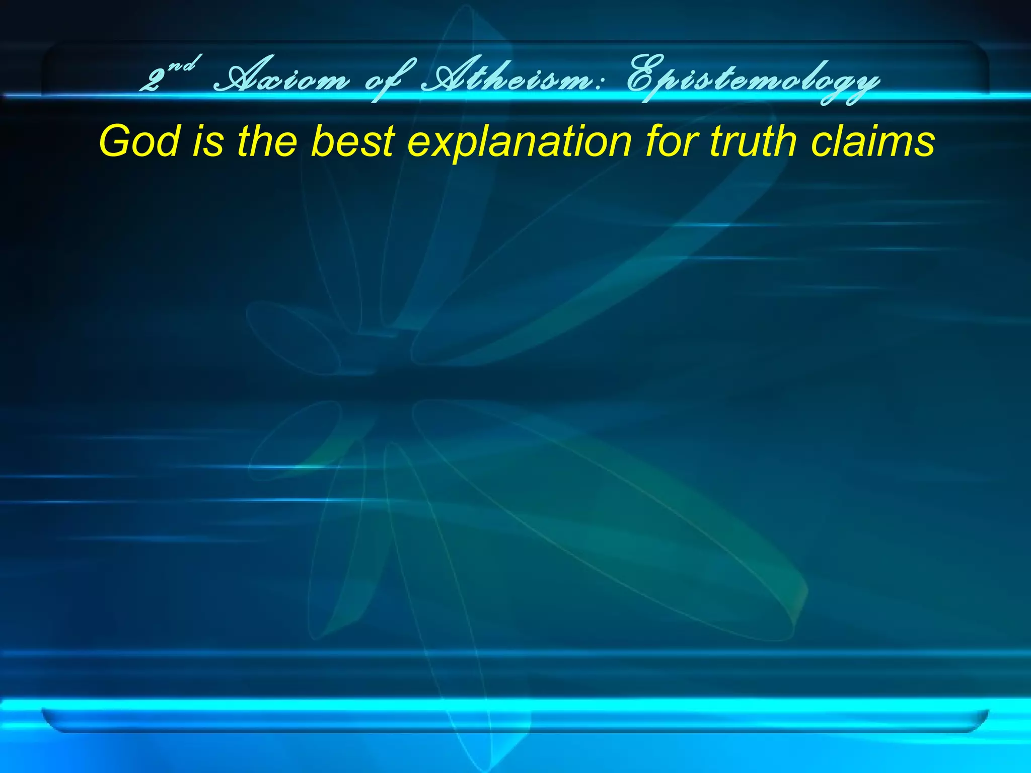 2nd
Axiom of Atheism: Epistemology
God is the best explanation for truth claims
 