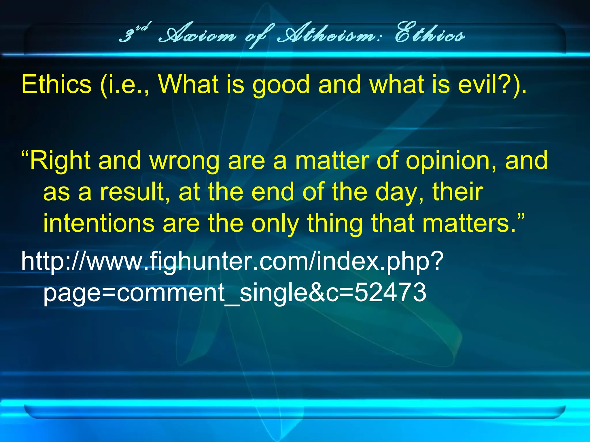 3rd
Axiom of Atheism: Ethics
Ethics (i.e., What is good and what is evil?).
“Right and wrong are a matter of opinion, and
as a result, at the end of the day, their
intentions are the only thing that matters.”
http://www.fighunter.com/index.php?
page=comment_single&c=52473
 