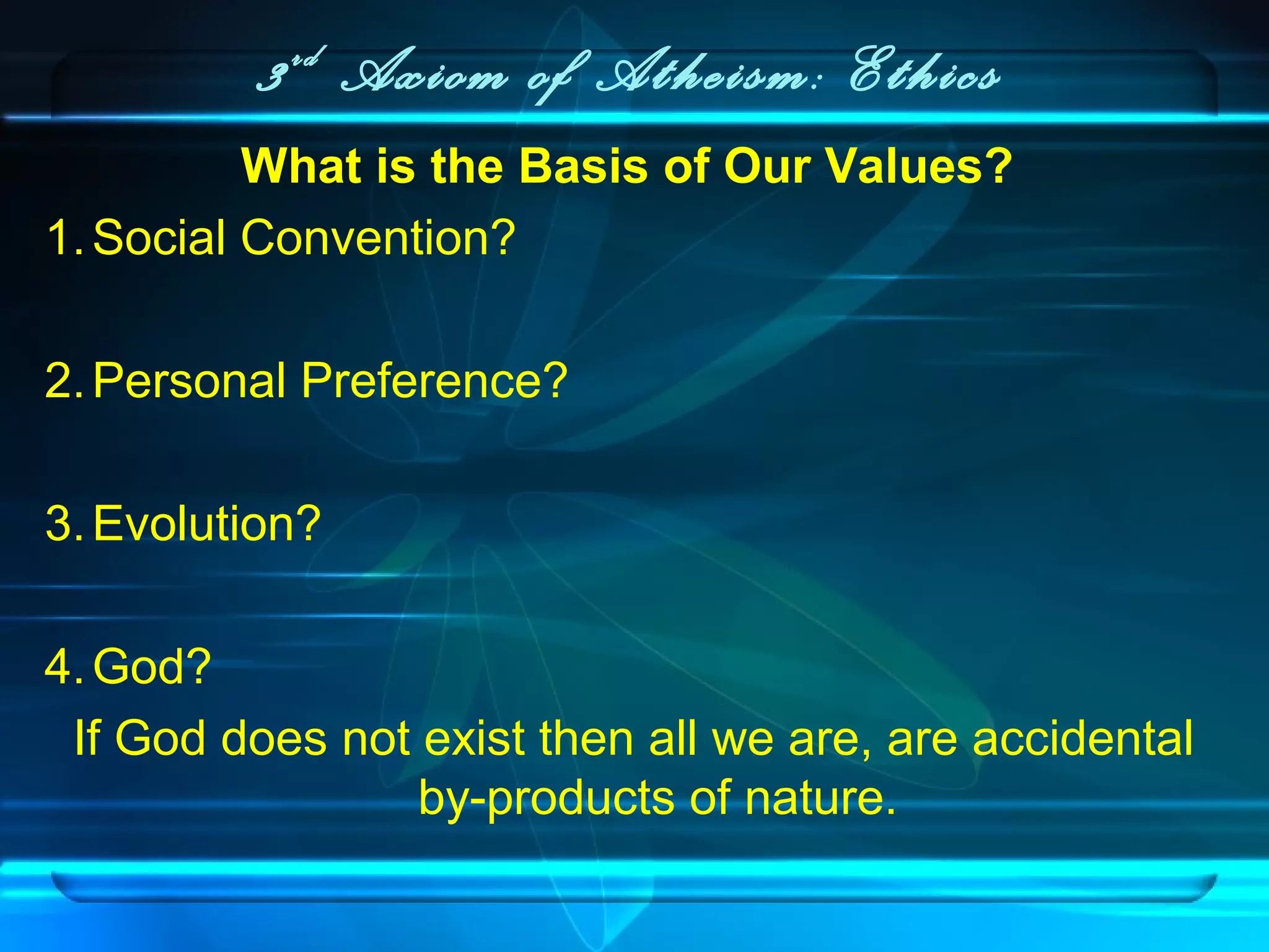 3rd
Axiom of Atheism: Ethics
What is the Basis of Our Values?
1.Social Convention?
2.Personal Preference?
3.Evolution?
4.God?
If God does not exist then all we are, are accidental
by-products of nature.
 