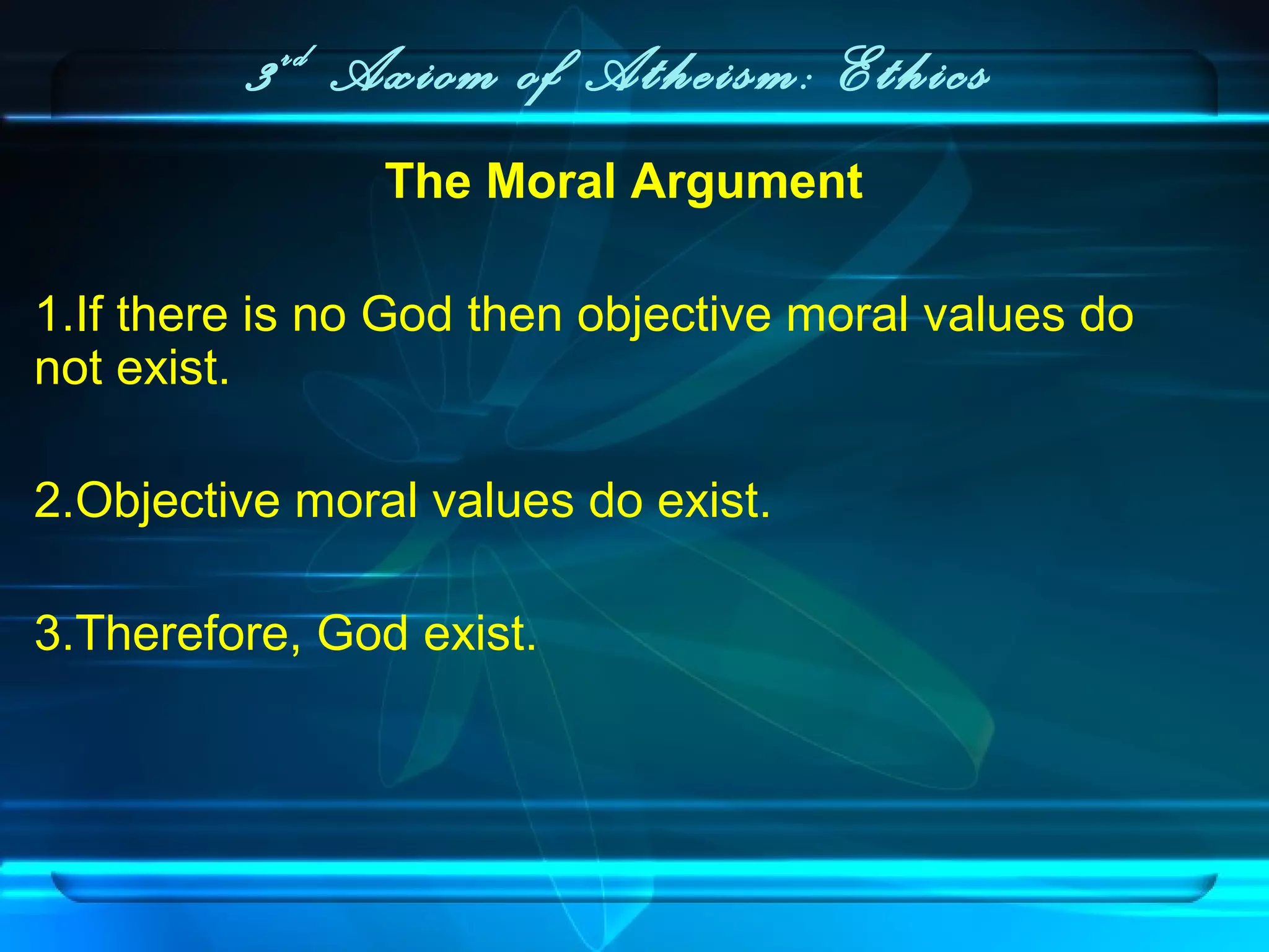 3rd
Axiom of Atheism: Ethics
The Moral Argument
1.If there is no God then objective moral values do
not exist.
2.Objective moral values do exist.
3.Therefore, God exist.
 