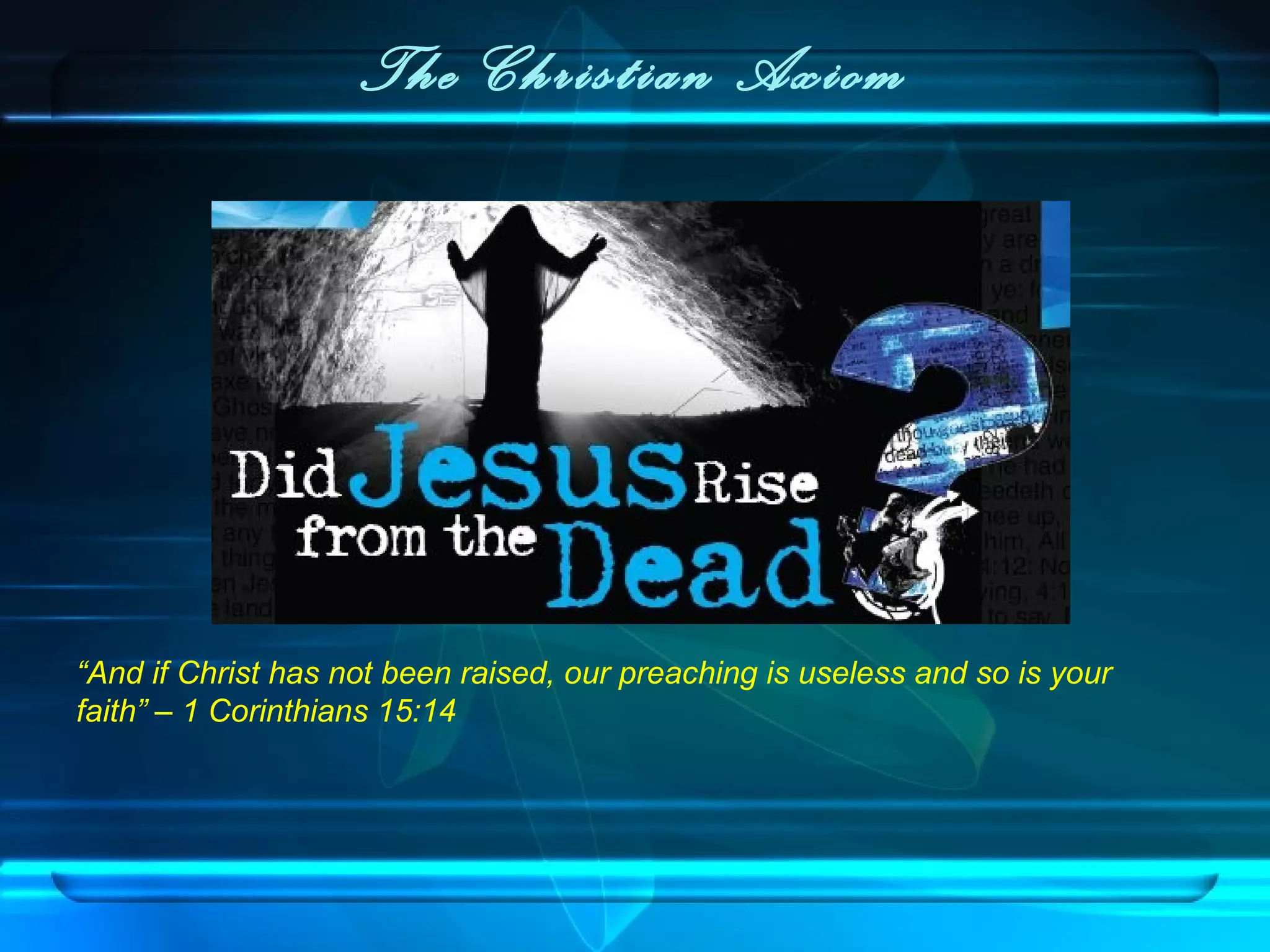 The Christian Axiom
“And if Christ has not been raised, our preaching is useless and so is your
faith” – 1 Corinthians 15:14
 