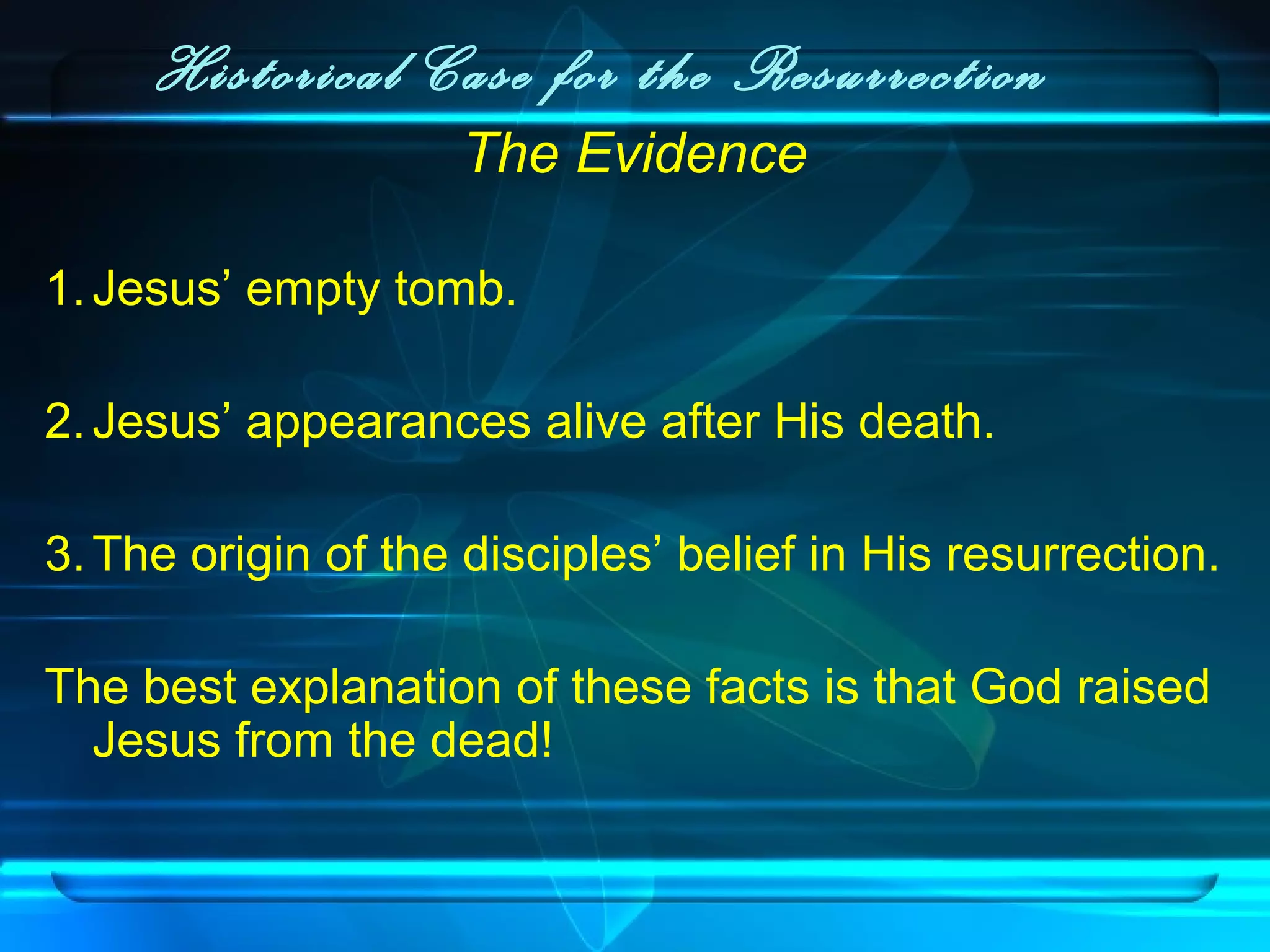 Historical Case for the Resurrection
The Evidence
1.Jesus’ empty tomb.
2.Jesus’ appearances alive after His death.
3.The origin of the disciples’ belief in His resurrection.
The best explanation of these facts is that God raised
Jesus from the dead!
 