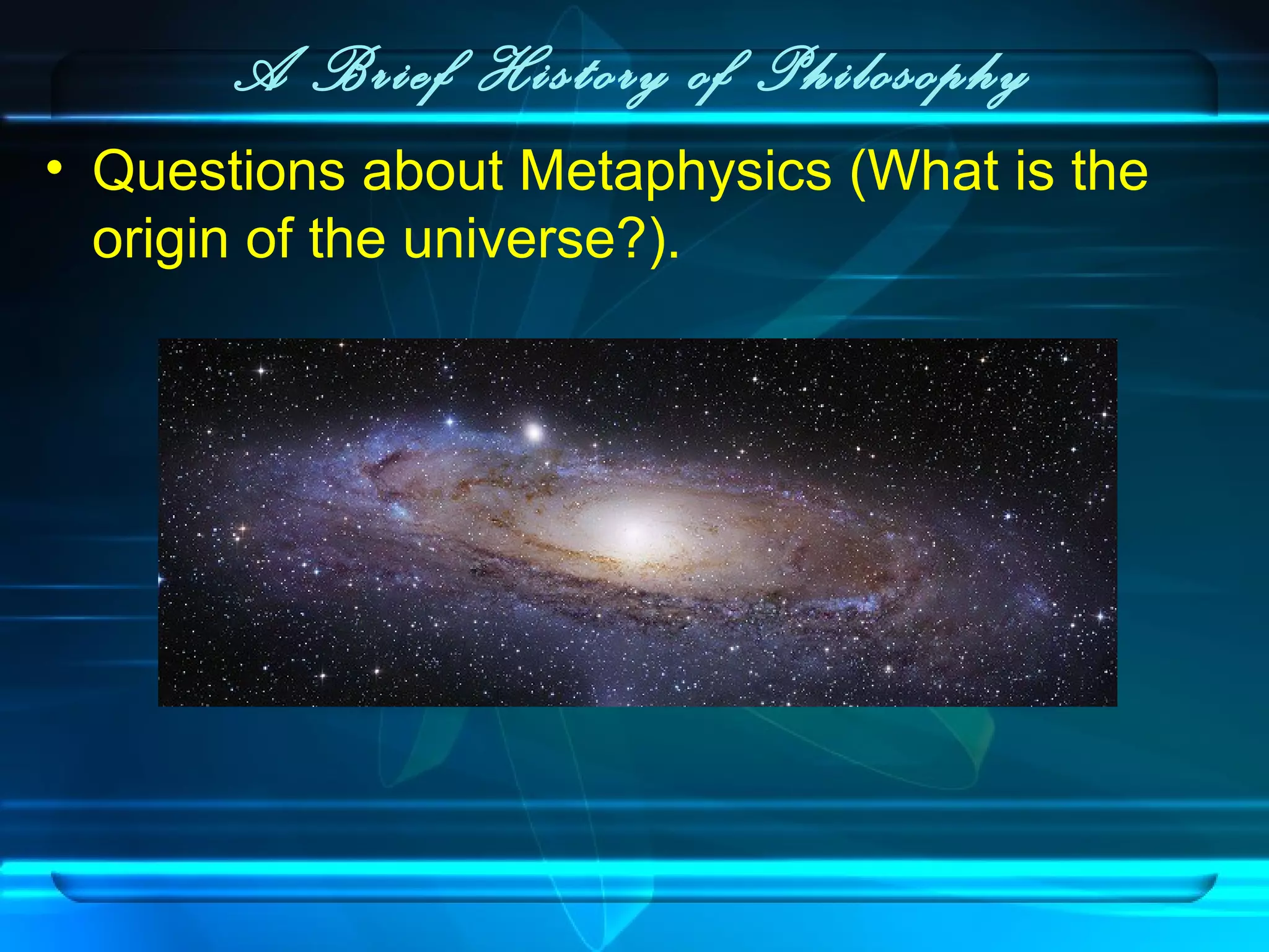 A Brief History of Philosophy
• Questions about Metaphysics (What is the
origin of the universe?).
 