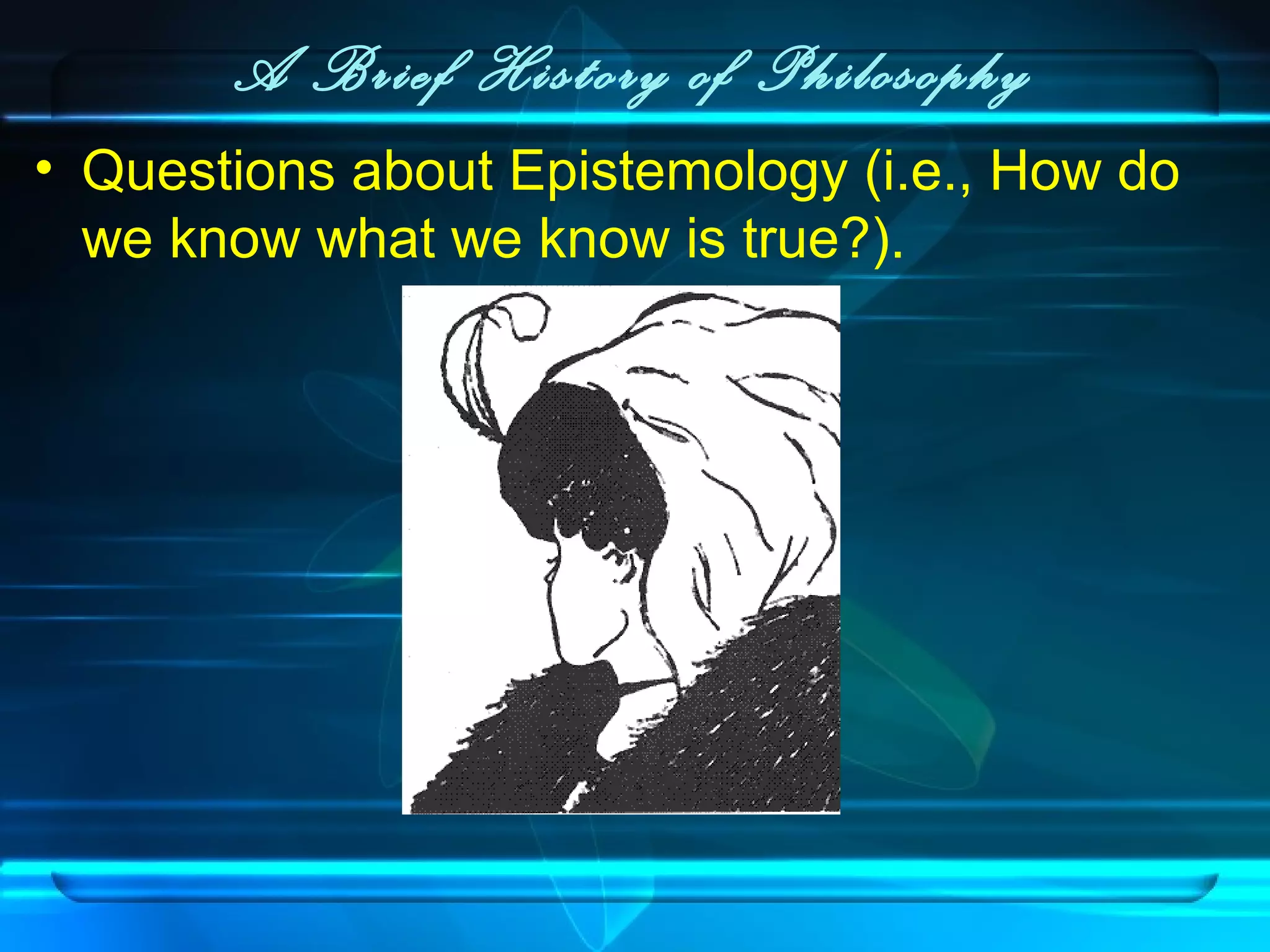 A Brief History of Philosophy
• Questions about Epistemology (i.e., How do
we know what we know is true?).
 