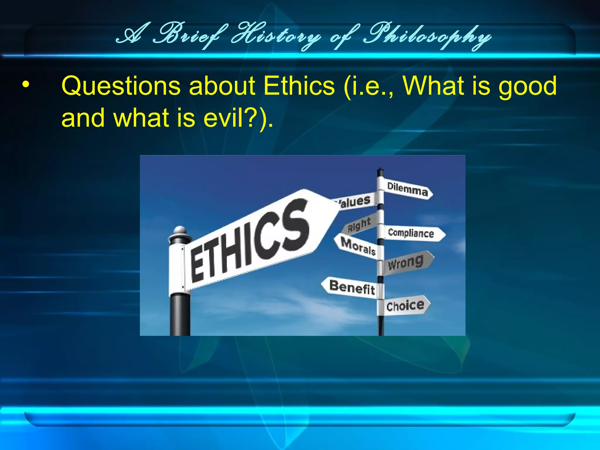 A Brief History of Philosophy
• Questions about Ethics (i.e., What is good
and what is evil?).
 