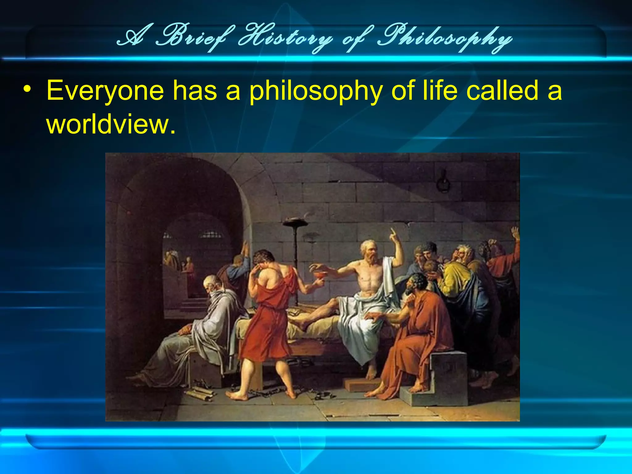 A Brief History of Philosophy
• Everyone has a philosophy of life called a
worldview.
 