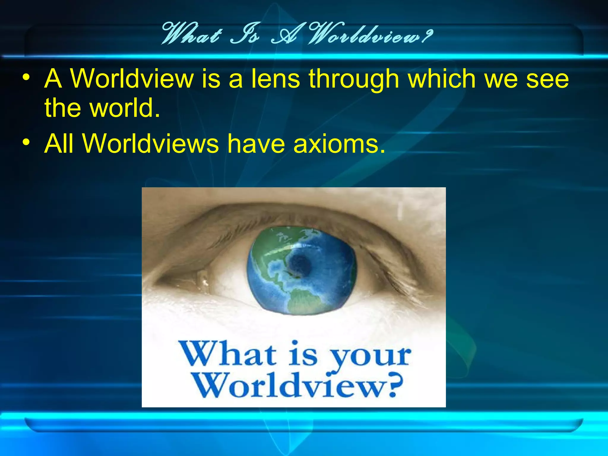What Is A Worldview?
• A Worldview is a lens through which we see
the world.
• All Worldviews have axioms.
 