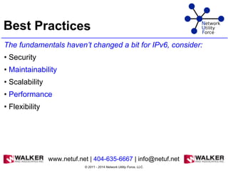 Best Practices
The fundamentals haven’t changed a bit for IPv6, consider:
• Security
• Maintainability
• Scalability
• Performance
• Flexibility
© 2011 - 2014 Network Utility Force, LLC.
www.netuf.net | 404-635-6667 | info@netuf.net
 