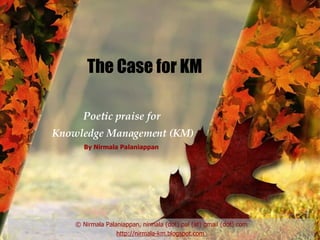 The Case for KM Poetic praise for  Knowledge Management (KM) © Nirmala Palaniappan, nirmala (dot) pal (at) gmail (dot) com http://nirmala-km.blogspot.com  By Nirmala Palaniappan 