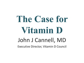 The Case for
Vitamin D
John J Cannell, MD
Executive Director, Vitamin D Council
 