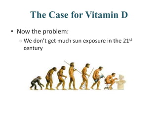 The Case for Vitamin D
• Now the problem:
– We don’t get much sun exposure in the 21st
century
 