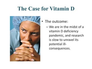 The Case for Vitamin D
• The outcome:
– We are in the midst of a
vitamin D deficiency
pandemic, and research
is slow to unravel its
potential ill-
consequences.
 