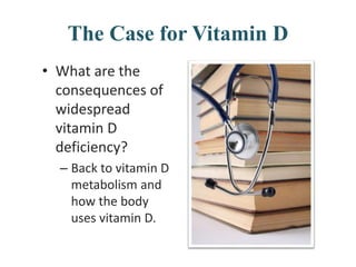 The Case for Vitamin D
• What are the
consequences of
widespread
vitamin D
deficiency?
– Back to vitamin D
metabolism and
how the body
uses vitamin D.
 