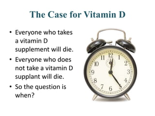 The Case for Vitamin D
• Everyone who takes
a vitamin D
supplement will die.
• Everyone who does
not take a vitamin D
supplant will die.
• So the question is
when?
 