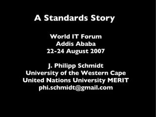 A Standards Story  World IT Forum Addis Ababa 22-24 August 2007 J. Philipp Schmidt University of the Western Cape United Nations University MERIT [email_address] 
