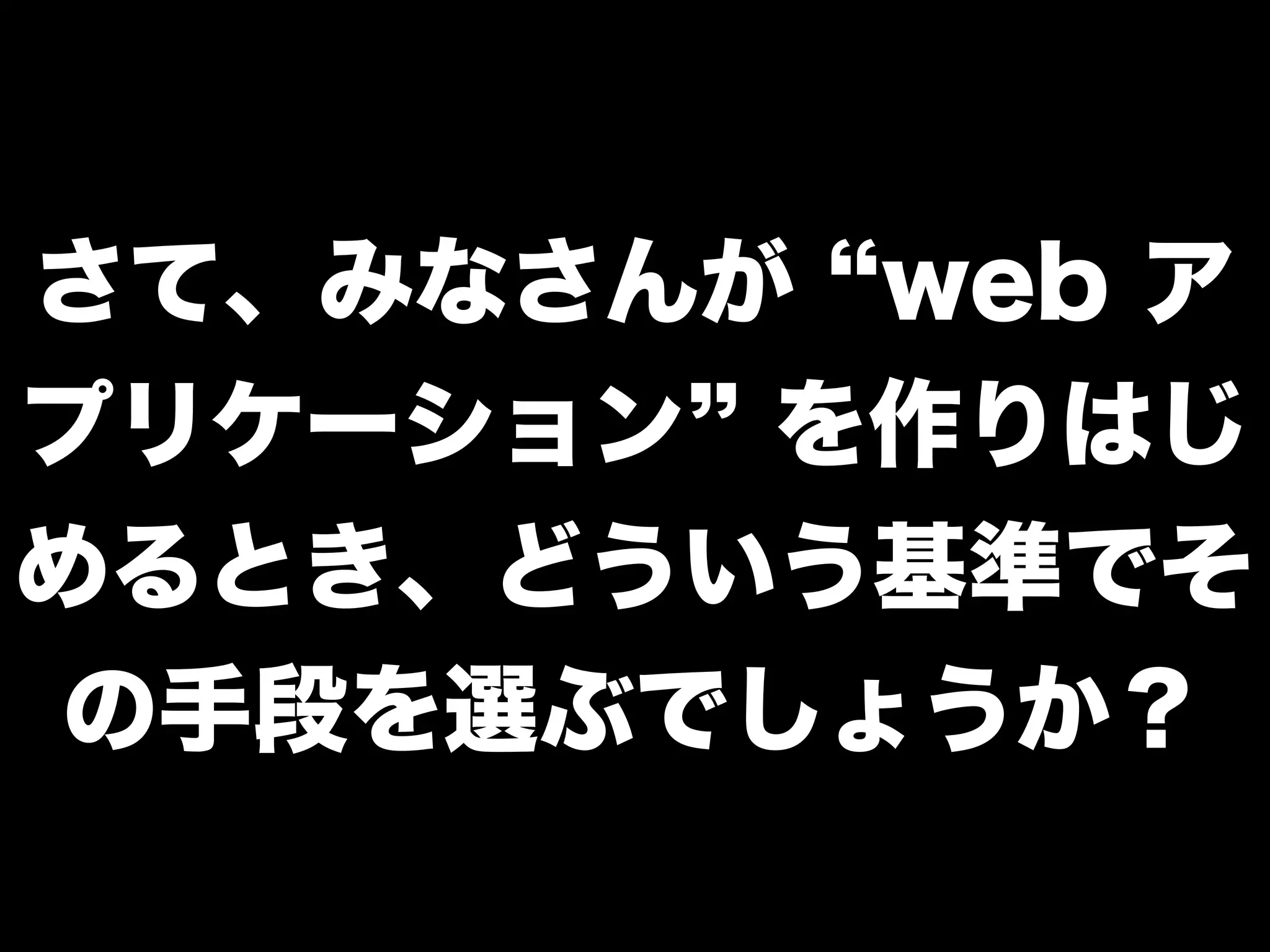 さて、みなさんが web ア
プリケーション を作りはじ
めるとき、どういう基準でそ
の手段を選ぶでしょうか？

 