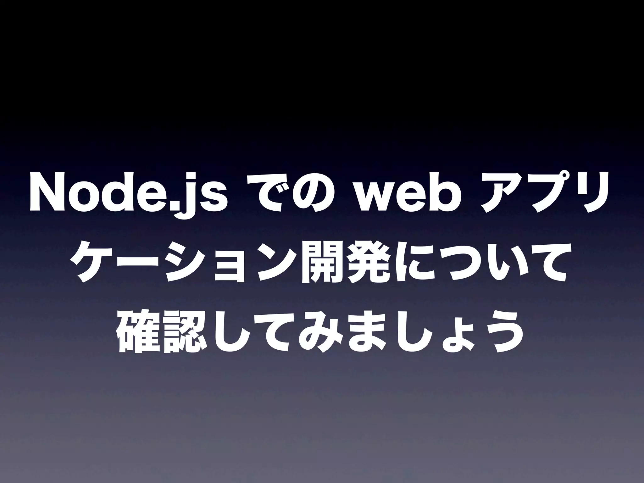Node.js での web アプリ
ケーション開発について
確認してみましょう

 