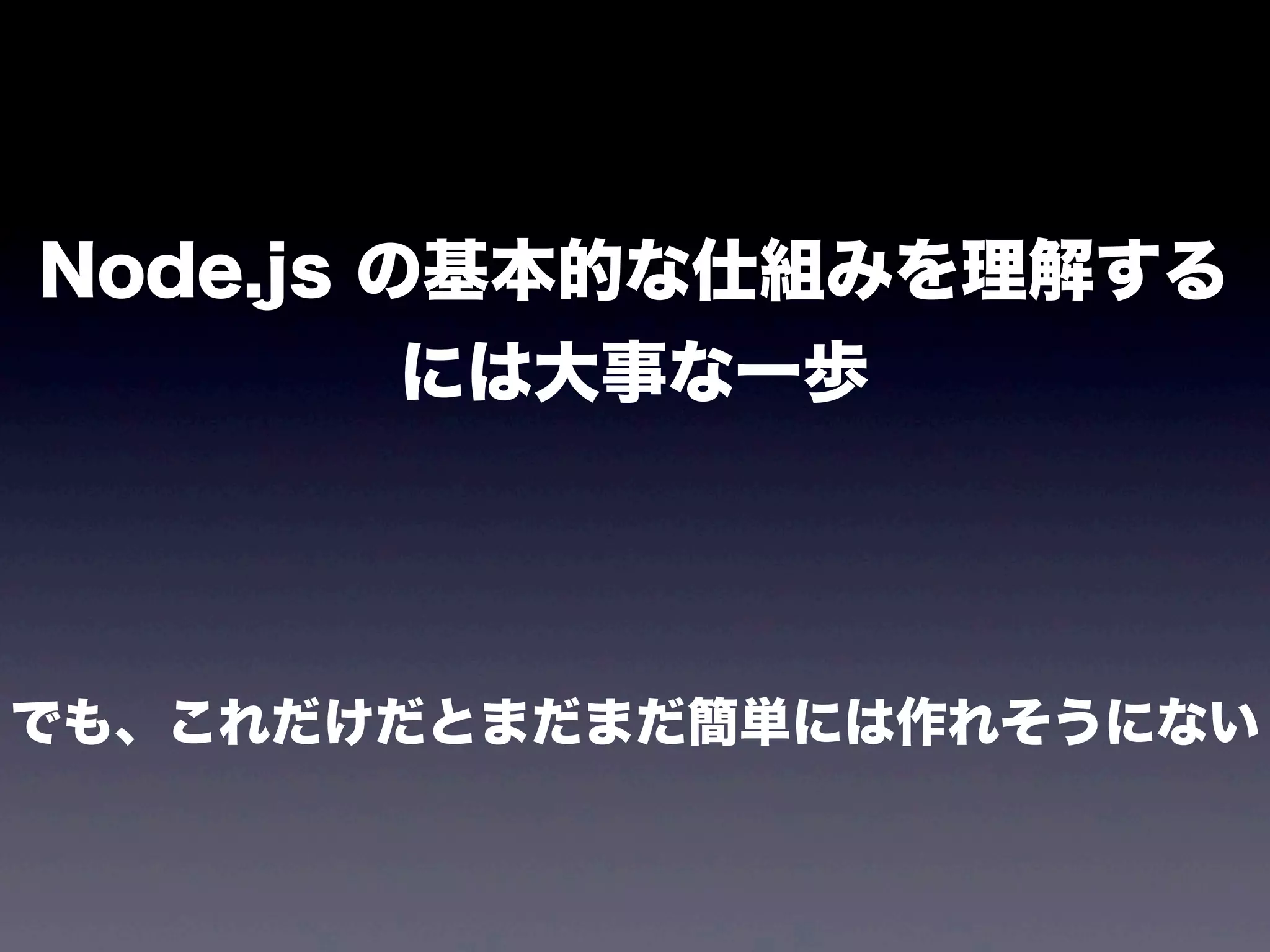 Node.js の基本的な仕組みを理解する
には大事な一歩

でも、これだけだとまだまだ簡単には作れそうにない

 