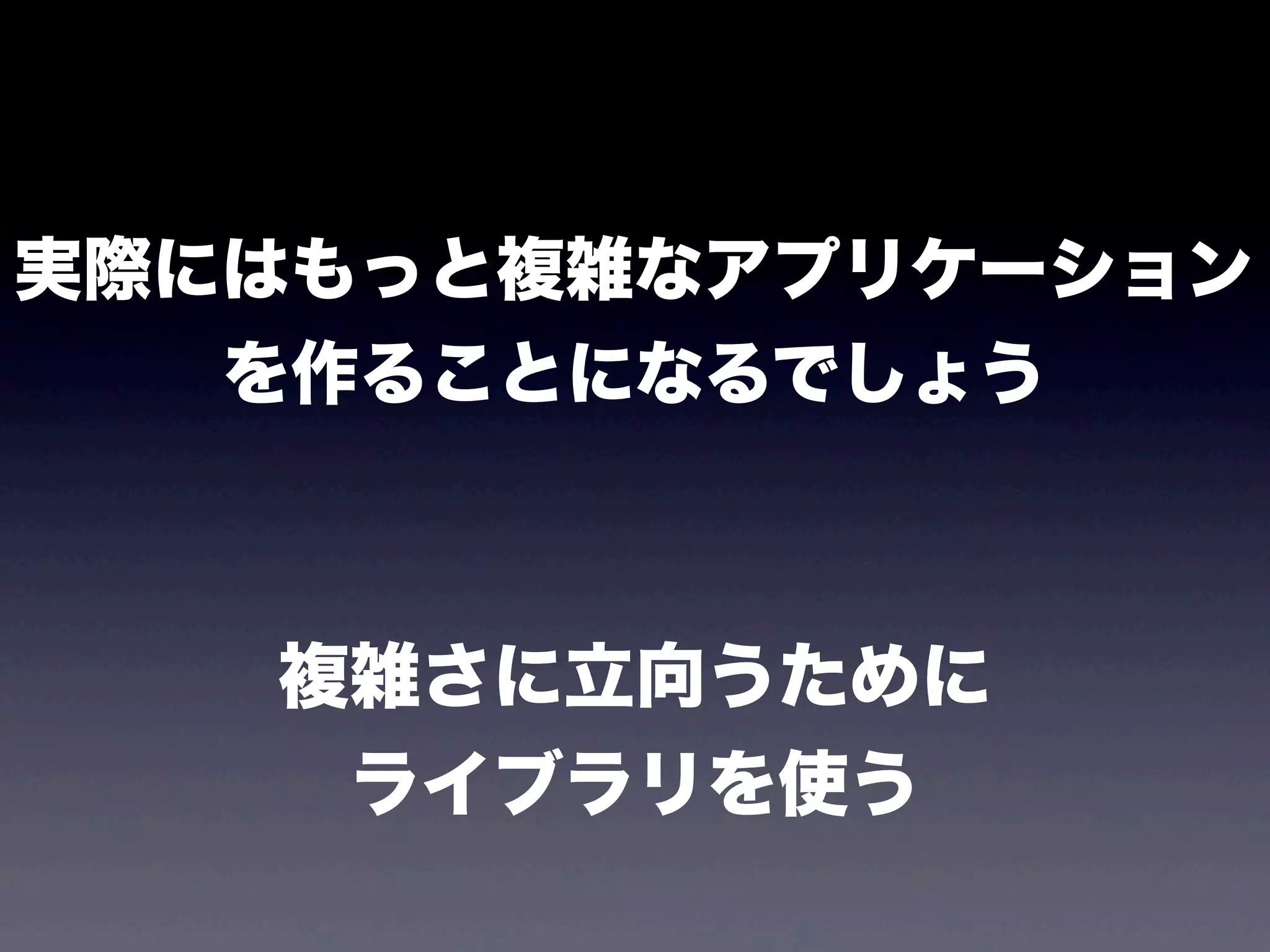 実際にはもっと複雑なアプリケーション
を作ることになるでしょう

複雑さに立向うために
ライブラリを使う

 