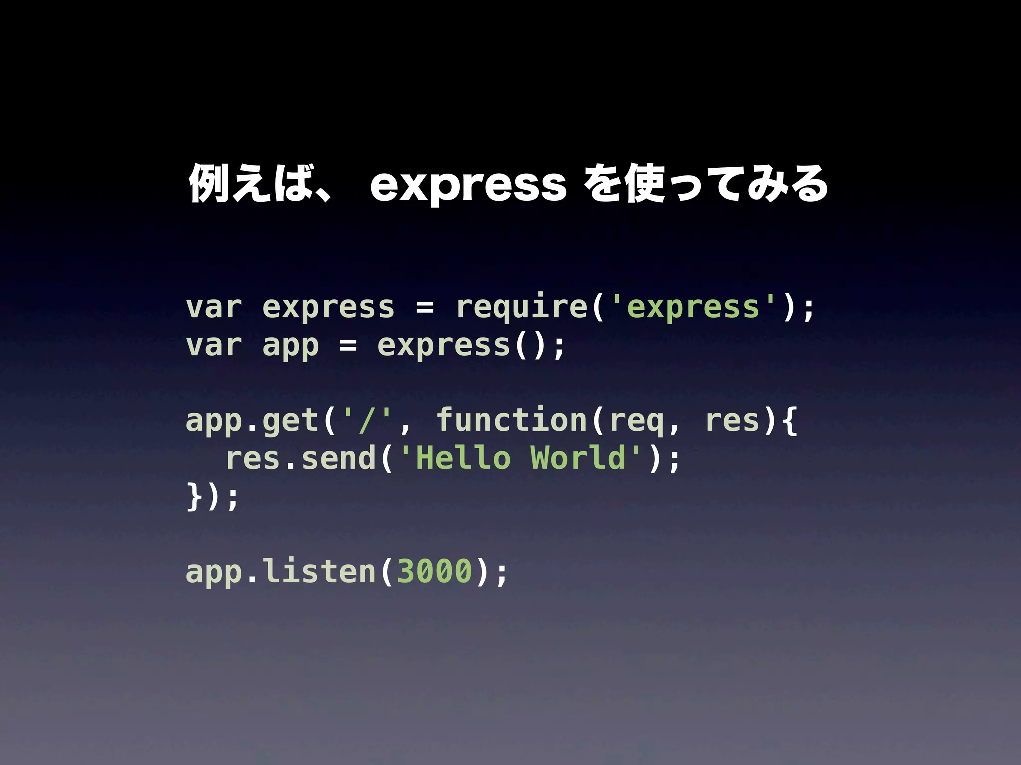 例えば、 express を使ってみる
var express = require('express');
var app = express();
app.get('/', function(req, res){
res.send('Hello World');
});
app.listen(3000);

 