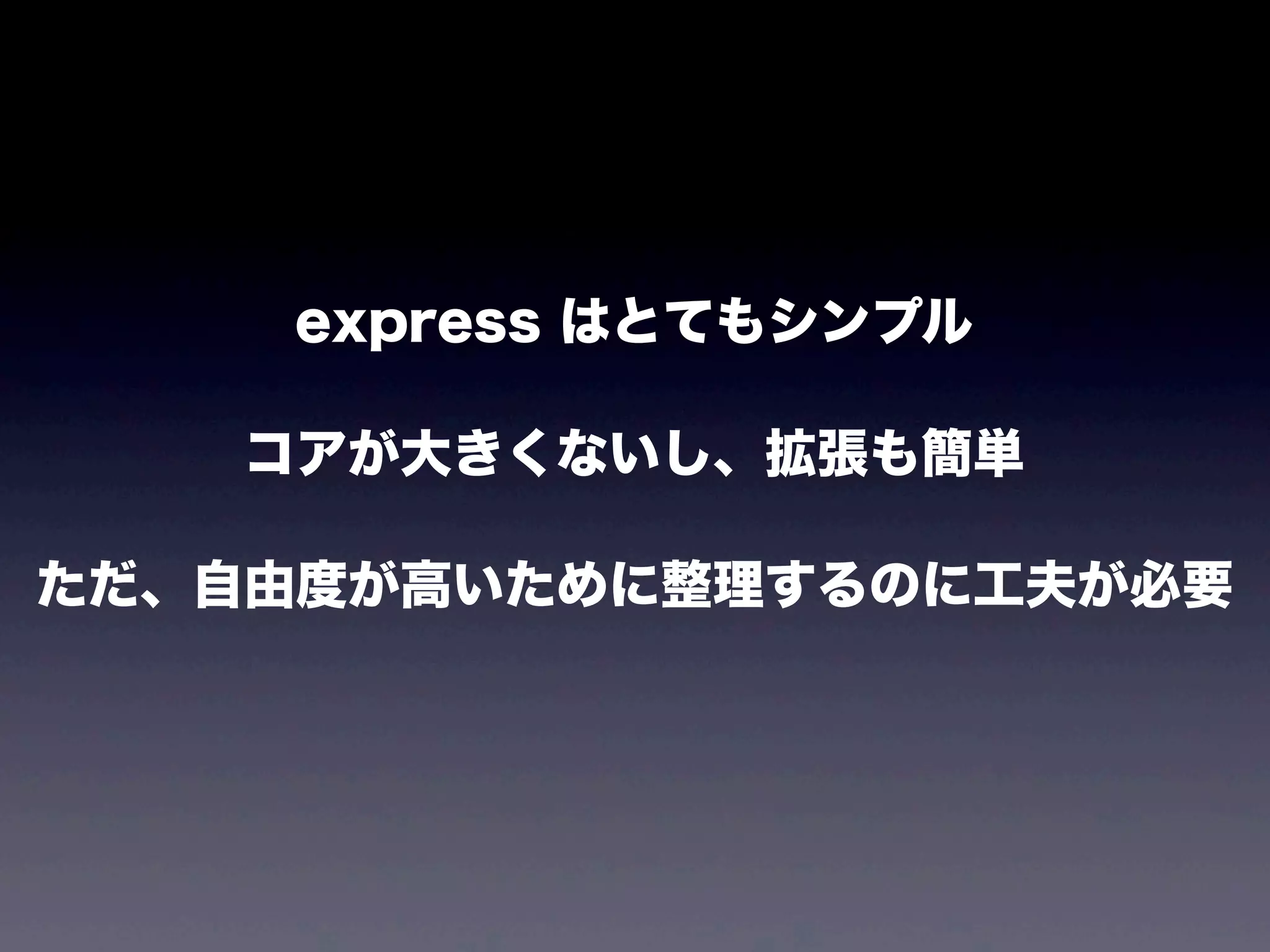 express はとてもシンプル
コアが大きくないし、拡張も簡単
ただ、自由度が高いために整理するのに工夫が必要

 