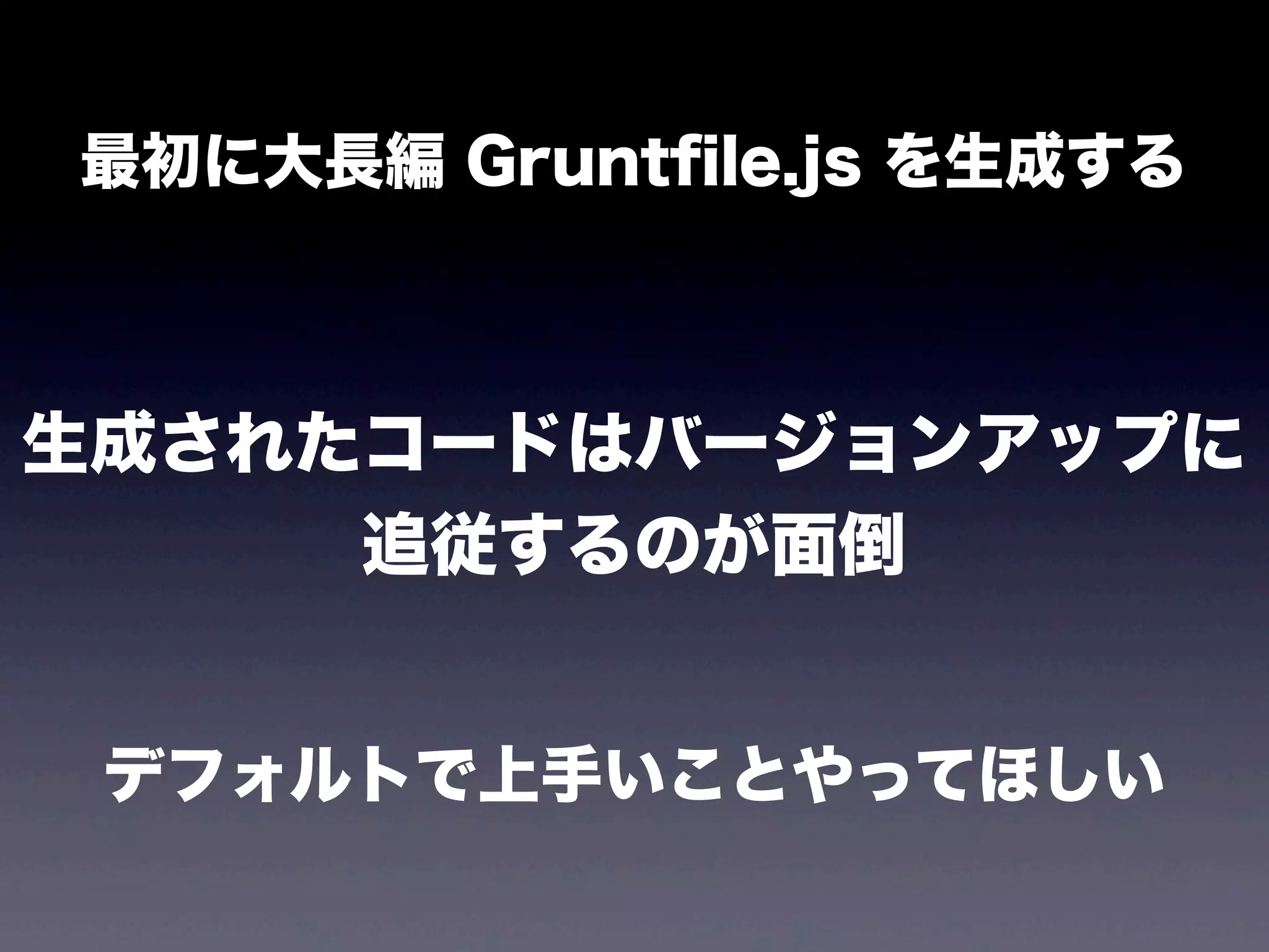 最初に大長編 Gruntﬁle.js を生成する

生成されたコードはバージョンアップに
追従するのが面倒
デフォルトで上手いことやってほしい

 